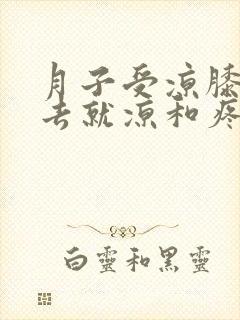 月子受凉膝盖出去就凉和疼