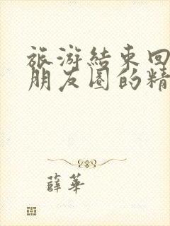 旅游结束回家发朋友圈的精美句子封面