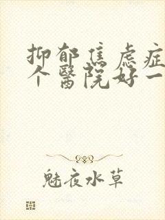 抑郁焦虑症到哪个医院好一点