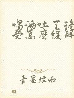 喝酒吐了后胃难受怎么缓解