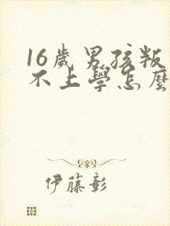 16岁男孩叛逆不上学怎么办