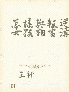 怎样与叛逆期的女孩相处沟通?