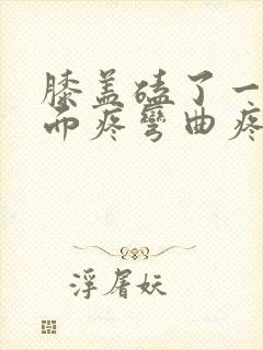 膝盖磕了一下里面疼弯曲疼痛