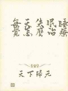 每天失眠睡不着觉怎么治疗