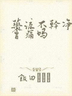 药流不干净清宫会痛吗