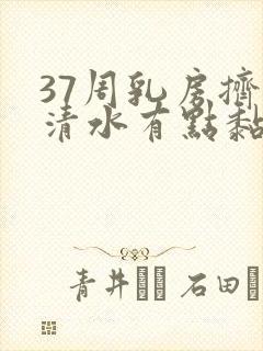 37周乳房挤出清水有点黏黏的