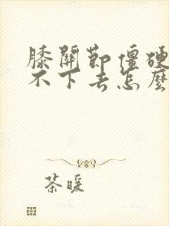 膝关节僵硬腿弯不下去怎么办