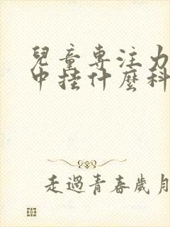 儿童专注力不集中挂什么科室