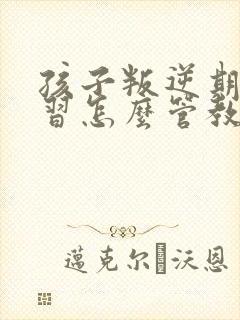 孩子叛逆期不学习怎么管教最合适男孩