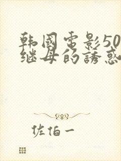 韩国电影50岁继母的诱惑在线观看