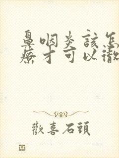 鼻咽炎该怎么治疗才可以彻底好