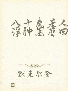 八十岁老人双脚浮肿怎么回事