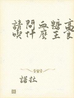 请问血糖高的人吃什么主食