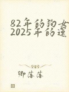 82年的狗女在2025年的运势怎么样