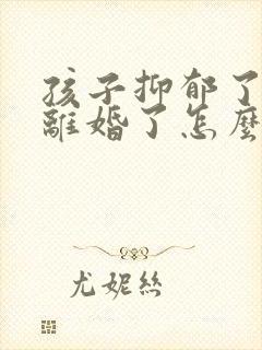 孩子抑郁了父母离婚了怎么办