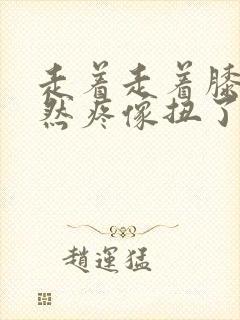 走着走着膝盖突然疼像扭了一样