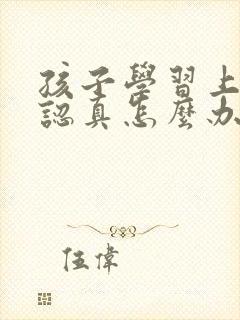 孩子学习上课不认真怎么办