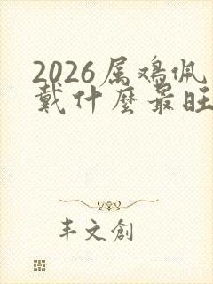 2026属鸡佩戴什么最旺财运
