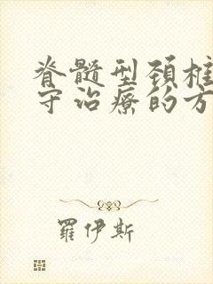 脊髓型颈椎病保守治疗的方法