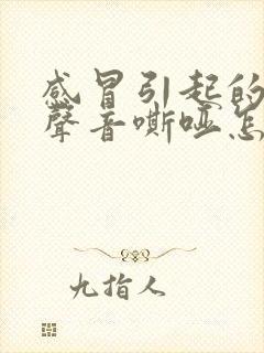 感冒引起的咽炎声音嘶哑怎么办