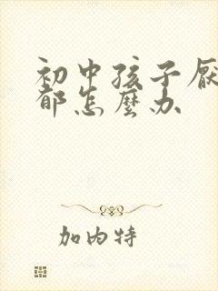 初中孩子厌学抑郁怎么办