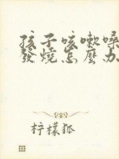 孩子咳嗽嗓子红发烧怎么办