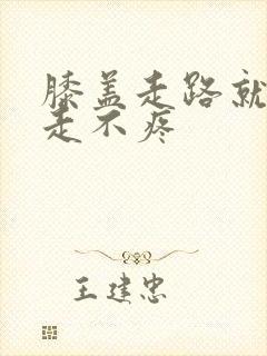 膝盖走路就疼不走不疼