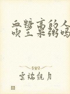 血糖高的人可以吃玉米粥吗