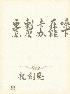 鱼刺卡在嗓子里怎么办能下去