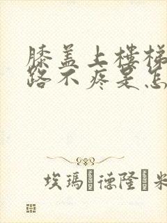 膝盖上楼梯疼走路不疼是怎么回事