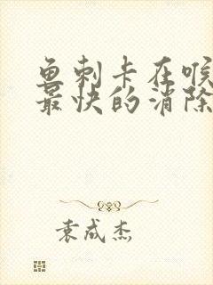 鱼刺卡在喉咙里最快的消除方法