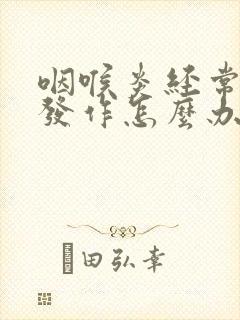 咽喉炎经常反复发作怎么办封面