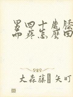 男四十岁膝盖里面疼怎么回事