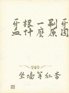 牙根一刷牙就出血什么原因