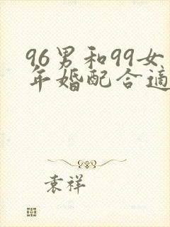 96男和99女年婚配合适吗
