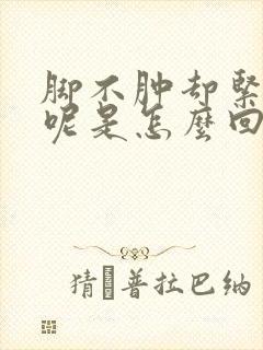 脚不肿却紧绷绷呢是怎么回事