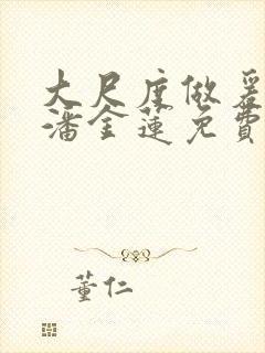 大尺度做爰吃奶潘金莲免费龚玥菲