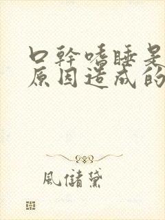 口干嗜睡是什么原因造成的