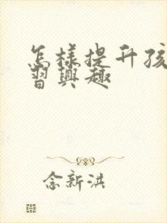 怎样提升孩子学习兴趣