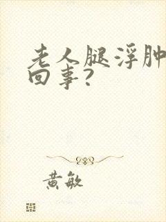 老人腿浮肿怎么回事?