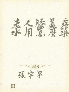 老人膝盖疼痛积水用怎么药