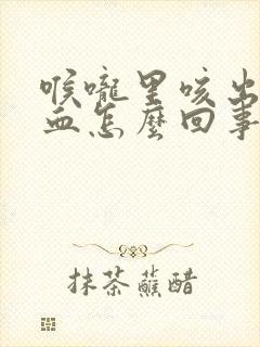 喉咙里咳出来有血怎么回事封面