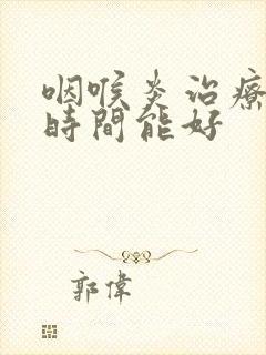 咽喉炎治疗多长时间能好