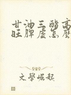 甘油三酯高心火旺脾虚怎么调理