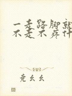 一走路脚就疼,不走不疼什么原因