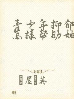 青少年抑郁家长怎样帮助她走出来