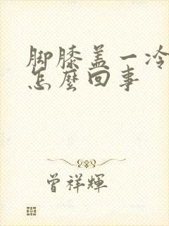 脚膝盖一冷就疼怎么回事