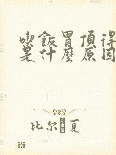 吃饭胃顶得难受是什么原因