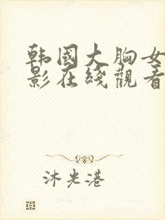 韩国大胸女友电影在线观看