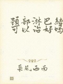 颈部淋巴结肿大可以治好吗